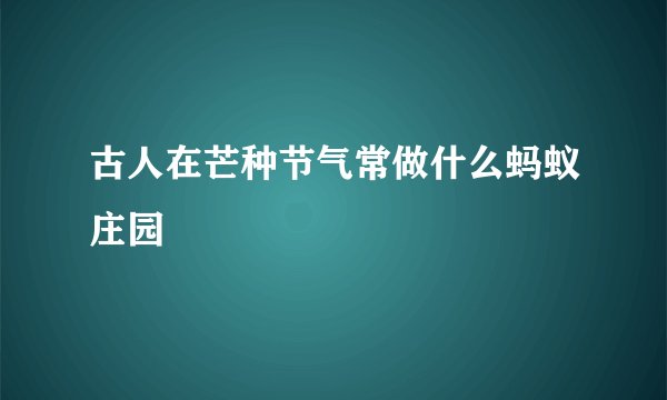 古人在芒种节气常做什么蚂蚁庄园