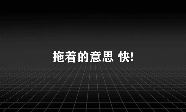 拖着的意思 快!