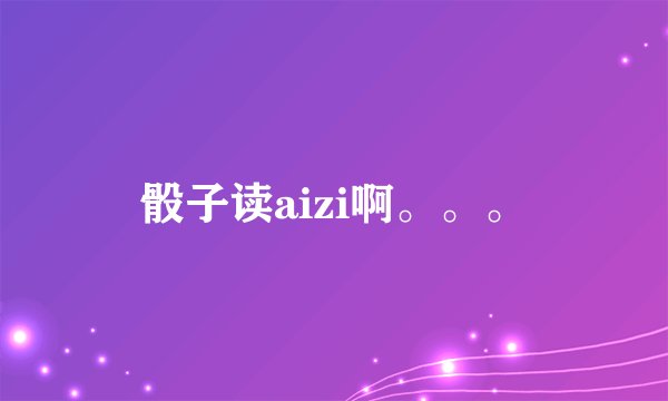 骰子读aizi啊。。。
