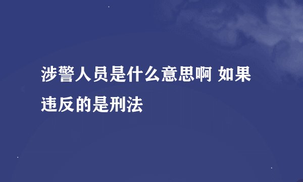 涉警人员是什么意思啊 如果违反的是刑法