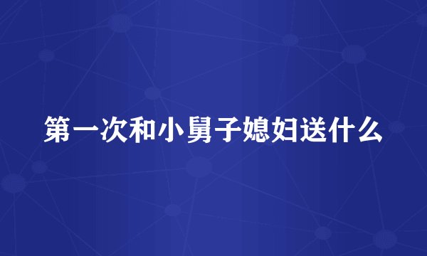 第一次和小舅子媳妇送什么