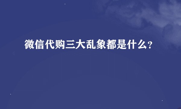 微信代购三大乱象都是什么？