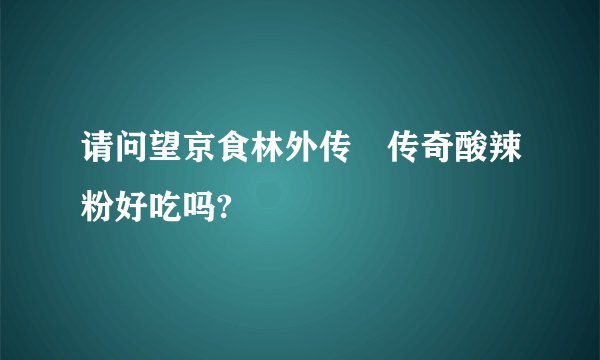 请问望京食林外传•传奇酸辣粉好吃吗?