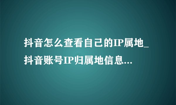 抖音怎么查看自己的IP属地_抖音账号IP归属地信息查看方法