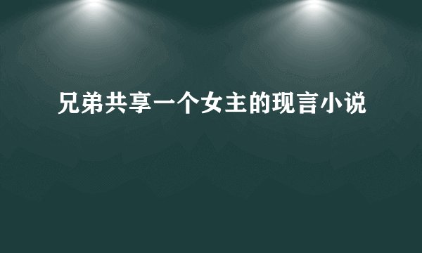 兄弟共享一个女主的现言小说