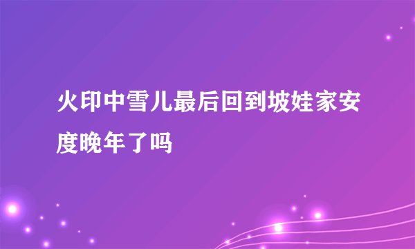 火印中雪儿最后回到坡娃家安度晚年了吗