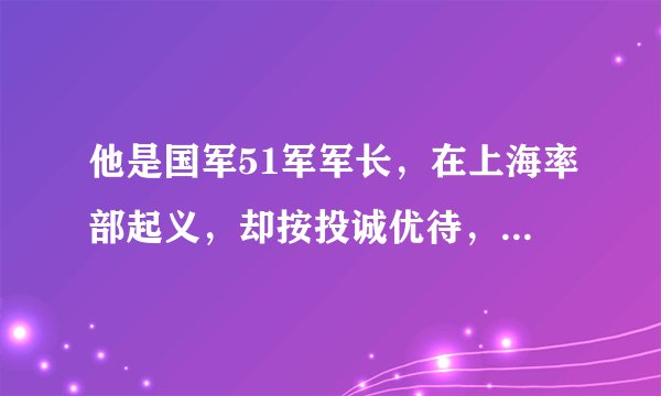 他是国军51军军长，在上海率部起义，却按投诚优待，后来结局怎样
