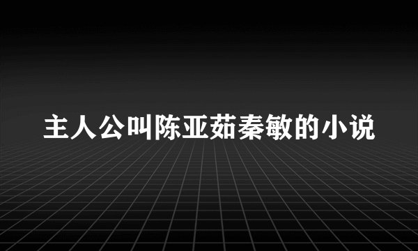 主人公叫陈亚茹秦敏的小说