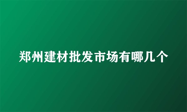 郑州建材批发市场有哪几个