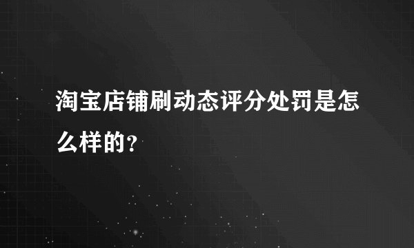 淘宝店铺刷动态评分处罚是怎么样的？