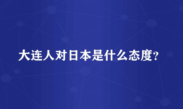 大连人对日本是什么态度？