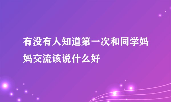 有没有人知道第一次和同学妈妈交流该说什么好