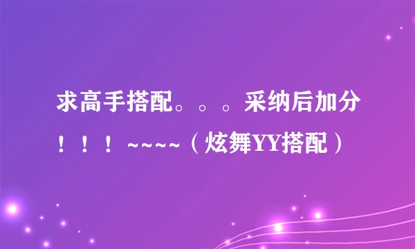 求高手搭配。。。采纳后加分！！！~~~~（炫舞YY搭配）