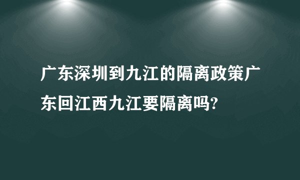 广东深圳到九江的隔离政策广东回江西九江要隔离吗?
