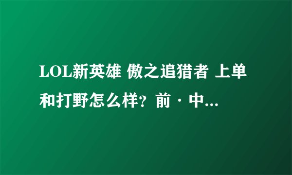 LOL新英雄 傲之追猎者 上单和打野怎么样？前·中·后期能力分别怎么样？