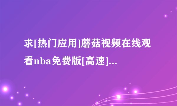 求[热门应用]蘑菇视频在线观看nba免费版[高速][安装包]完整网盘链接下载