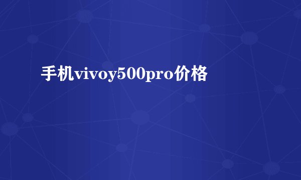 手机vivoy500pro价格