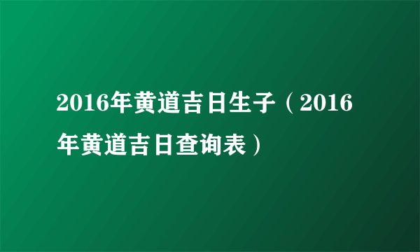 2016年黄道吉日生子（2016年黄道吉日查询表）