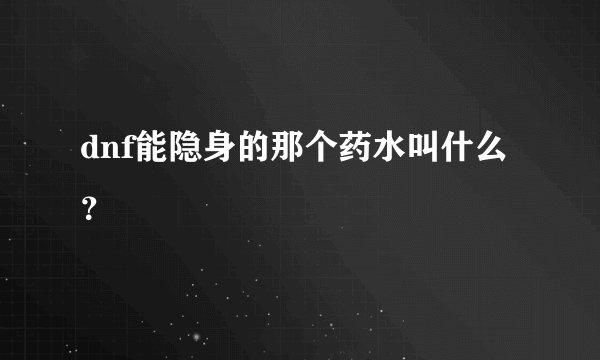 dnf能隐身的那个药水叫什么？