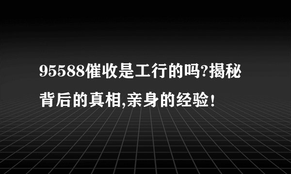 95588催收是工行的吗?揭秘背后的真相,亲身的经验！