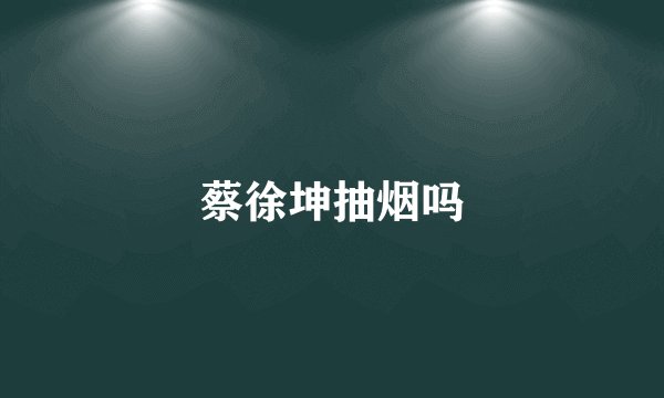 蔡徐坤抽烟吗