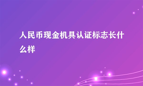 人民币现金机具认证标志长什么样
