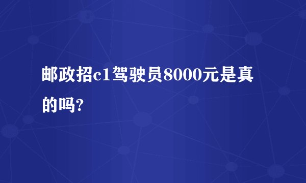 邮政招c1驾驶员8000元是真的吗?
