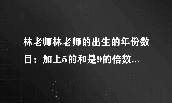 林老师林老师的出生的年份数目：加上5的和是9的倍数，加上6的和是10的倍数，加上7的和是11的倍数，加上8的