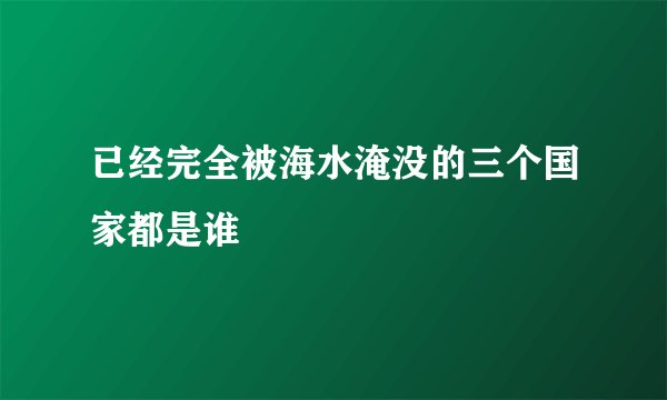 已经完全被海水淹没的三个国家都是谁
