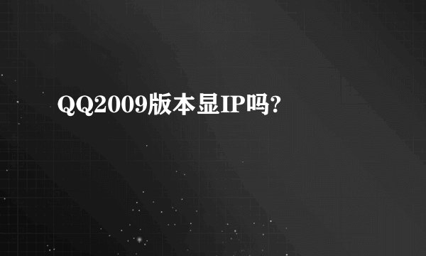 QQ2009版本显IP吗?