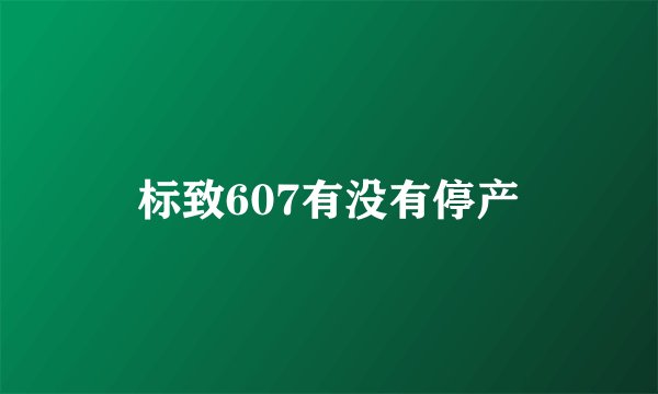 标致607有没有停产