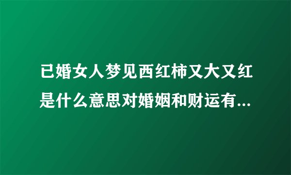 已婚女人梦见西红柿又大又红是什么意思对婚姻和财运有什么暗示吗