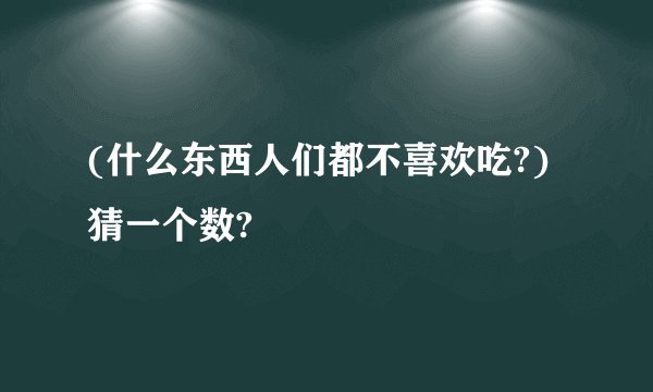 (什么东西人们都不喜欢吃?)猜一个数?