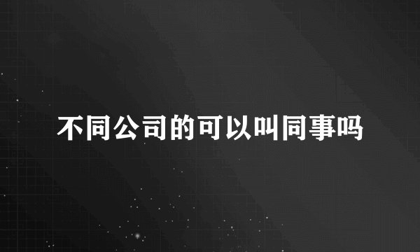 不同公司的可以叫同事吗