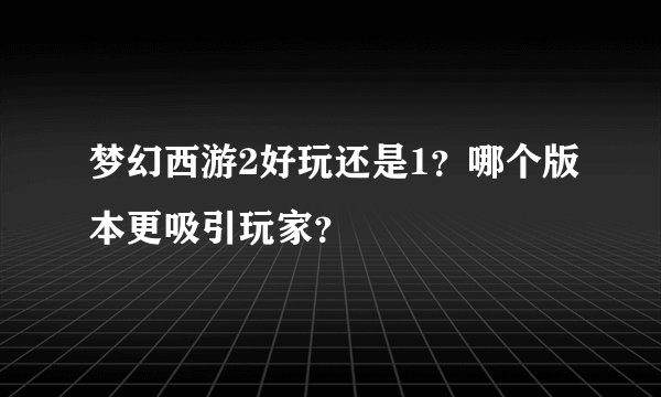 梦幻西游2好玩还是1？哪个版本更吸引玩家？