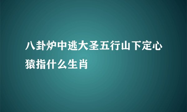 八卦炉中逃大圣五行山下定心猿指什么生肖