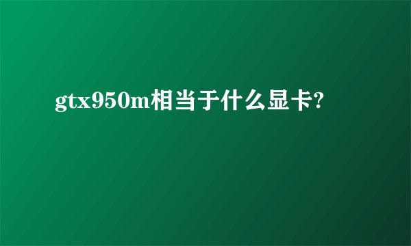 gtx950m相当于什么显卡?