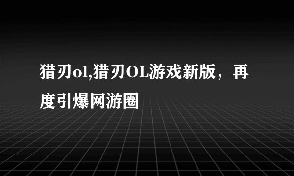 猎刃ol,猎刃OL游戏新版，再度引爆网游圈