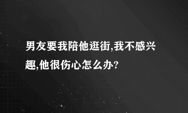 男友要我陪他逛街,我不感兴趣,他很伤心怎么办?