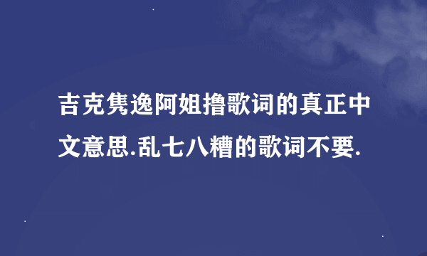 吉克隽逸阿姐撸歌词的真正中文意思.乱七八糟的歌词不要.