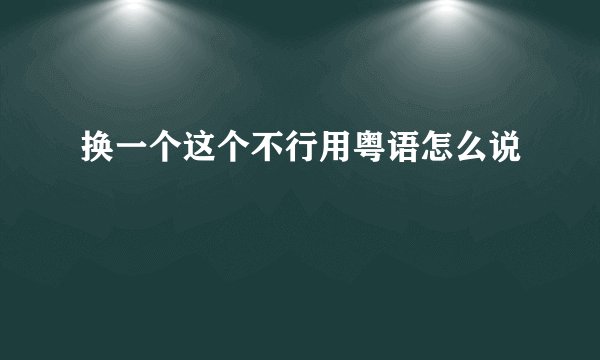 换一个这个不行用粤语怎么说