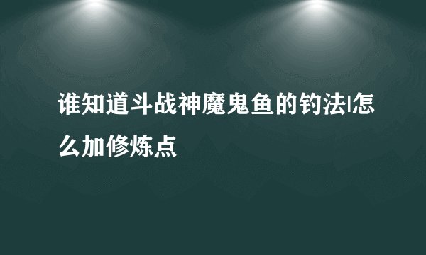 谁知道斗战神魔鬼鱼的钓法|怎么加修炼点
