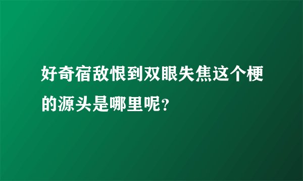 好奇宿敌恨到双眼失焦这个梗的源头是哪里呢？