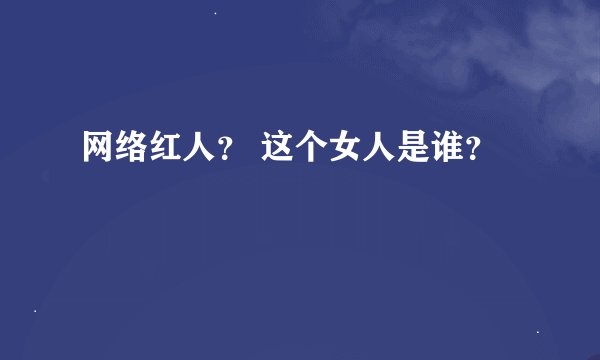 网络红人？ 这个女人是谁？