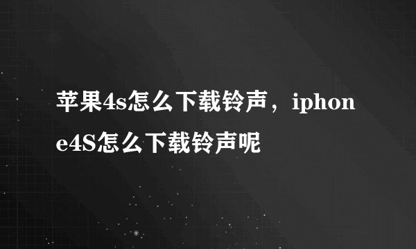 苹果4s怎么下载铃声，iphone4S怎么下载铃声呢