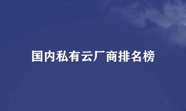 国内私有云厂商排名榜