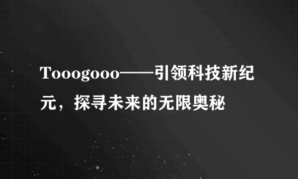 Tooogooo——引领科技新纪元，探寻未来的无限奥秘