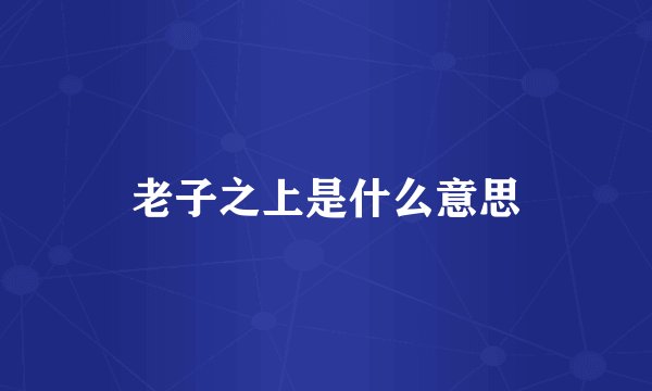 老子之上是什么意思