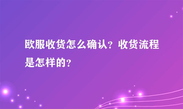 欧服收货怎么确认？收货流程是怎样的？