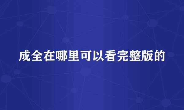 成全在哪里可以看完整版的